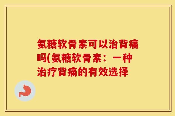氨糖软骨素可以背痛吗(氨糖软骨素:一种背痛的有效选择 氨糖软骨素可以背痛吗(氨糖软骨素:一种背痛的有效选择