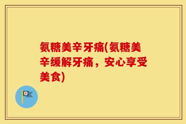 氨糖美辛牙痛(氨糖美辛缓解牙痛,安心享受美食) 氨糖美辛牙痛(氨糖美辛缓解牙痛,安心享受美食)