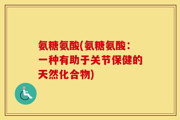 氨糖氨酸(氨糖氨酸:一种有助于关节保健的天然化合物) 氨糖氨酸(氨糖氨酸:一种有助于关节保健的天然化合物)