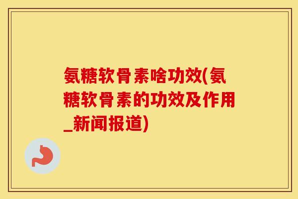 氨糖软骨素啥功效(氨糖软骨素的功效及作用_新闻报道) 氨糖软骨素啥功效(氨糖软骨素的功效及作用_新闻报道)