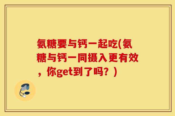 氨糖要与钙一起吃(氨糖与钙一同摄入更有效,你get到了吗?) 氨糖要与钙一起吃(氨糖与钙一同摄入更有效,你get到了吗?)
