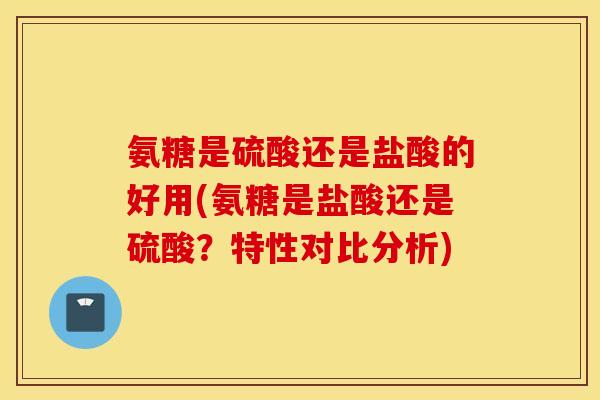 氨糖是硫酸还是盐酸的好用(氨糖是盐酸还是硫酸?特性对比分析) 氨糖是硫酸还是盐酸的好用(氨糖是盐酸还是硫酸?特性对比分析)