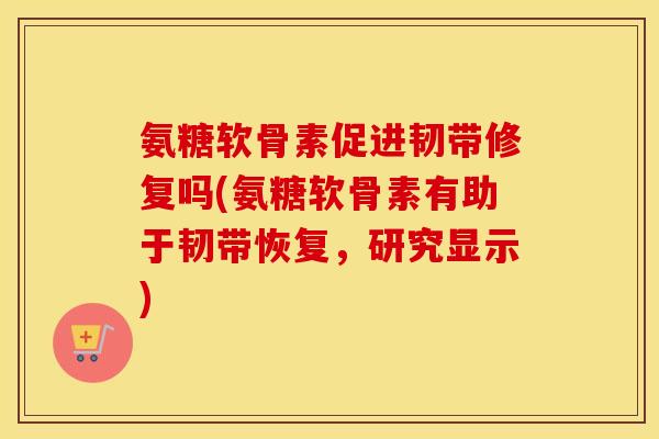 氨糖软骨素促进韧带修复吗(氨糖软骨素有助于韧带恢复，研究显示)