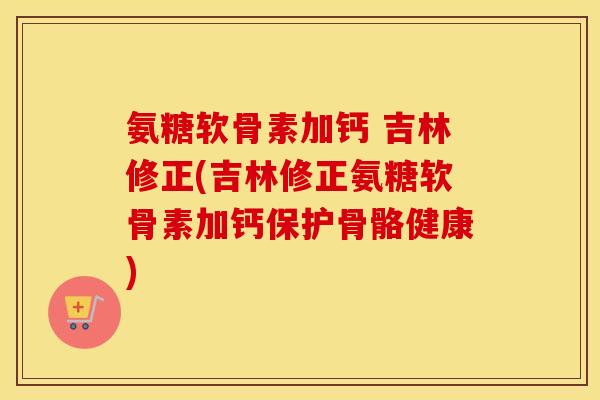 氨糖软骨素加钙 吉林修正(吉林修正氨糖软骨素加钙保护骨骼健康) 氨糖软骨素加钙 吉林修正(吉林修正氨糖软骨素加钙保护骨骼健康)