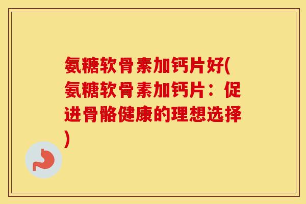氨糖软骨素加钙片好(氨糖软骨素加钙片:促进骨骼健康的理想选择) 氨糖软骨素加钙片好(氨糖软骨素加钙片:促进骨骼健康的理想选择)
