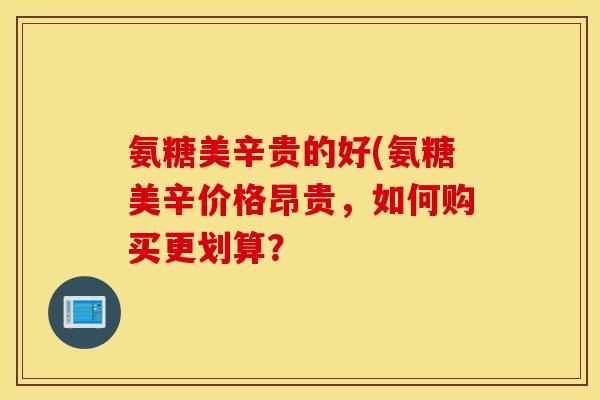 氨糖美辛贵的好(氨糖美辛价格昂贵,如何购买更划算? 氨糖美辛贵的好(氨糖美辛价格昂贵,如何购买更划算?