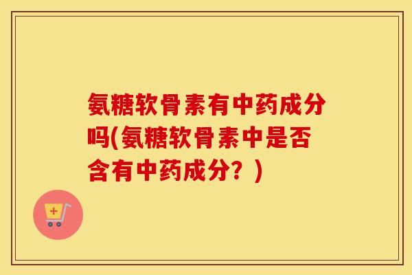 氨糖软骨素有成分吗(氨糖软骨素中是否含有成分?) 氨糖软骨素有成分吗(氨糖软骨素中是否含有成分?)