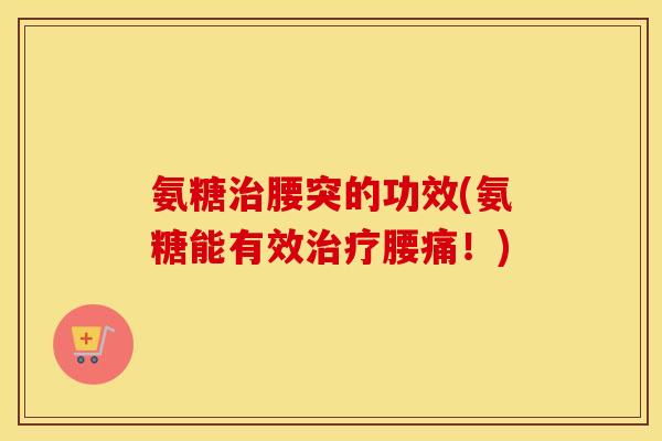 氨糖腰突的功效(氨糖能有效腰痛!) 氨糖腰突的功效(氨糖能有效腰痛!)
