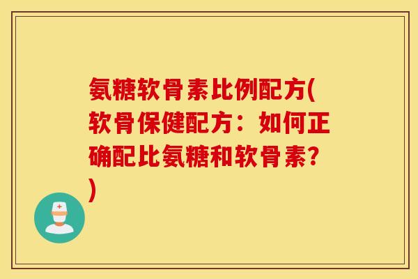氨糖软骨素比例配方(软骨保健配方：如何正确配比氨糖和软骨素？)