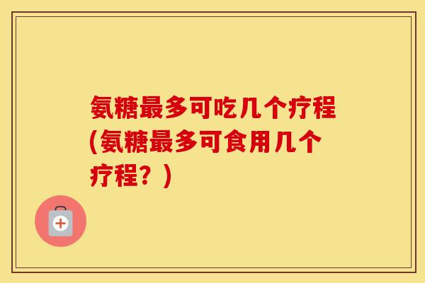 氨糖多可吃几个疗程(氨糖多可食用几个疗程?) 氨糖多可吃几个疗程(氨糖多可食用几个疗程?)