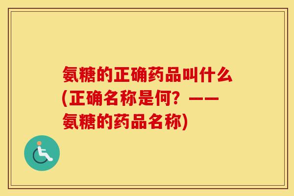 氨糖的正确药品叫什么(正确名称是何?——氨糖的药品名称) 氨糖的正确药品叫什么(正确名称是何?——氨糖的药品名称)