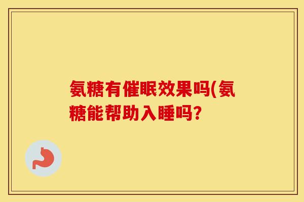 氨糖有催眠效果吗(氨糖能帮助入睡吗？