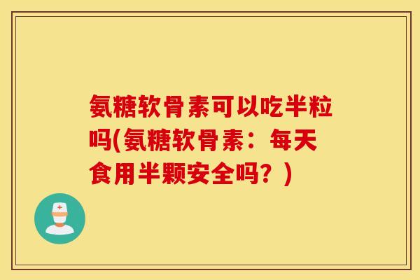 氨糖软骨素可以吃半粒吗(氨糖软骨素:每天食用半颗安全吗?) 氨糖软骨素可以吃半粒吗(氨糖软骨素:每天食用半颗安全吗?)