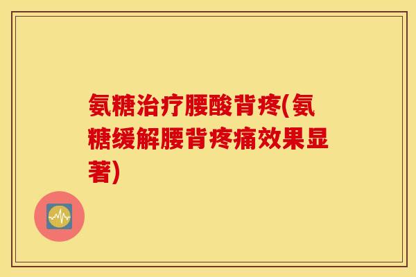 氨糖腰酸背疼(氨糖缓解腰背效果显著) 氨糖腰酸背疼(氨糖缓解腰背效果显著)