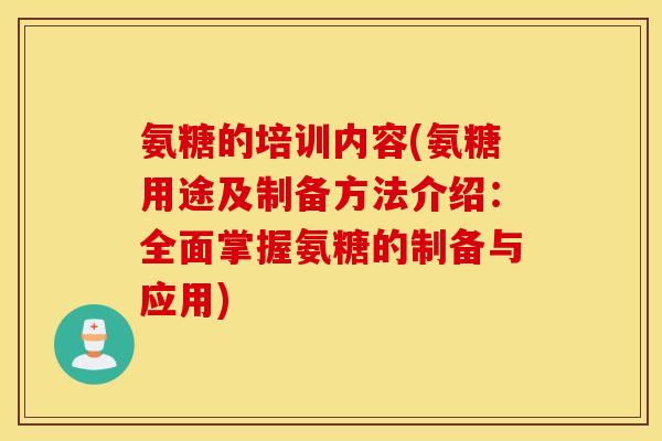 氨糖的培训内容(氨糖用途及制备方法介绍:全面掌握氨糖的制备与应用) 氨糖的培训内容(氨糖用途及制备方法介绍:全面掌握氨糖的制备与应用)