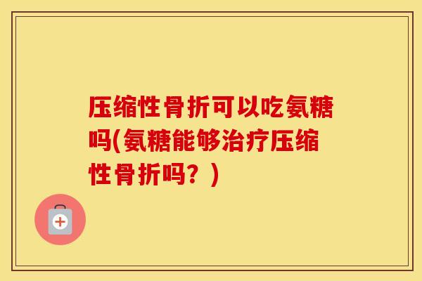压缩性可以吃氨糖吗(氨糖能够压缩性吗?) 压缩性可以吃氨糖吗(氨糖能够压缩性吗?)
