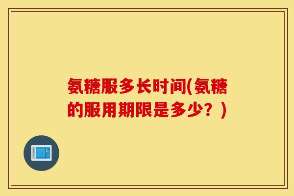 氨糖服多长时间(氨糖的服用期限是多少?) 氨糖服多长时间(氨糖的服用期限是多少?)