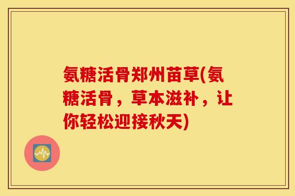 氨糖活骨郑州苗草(氨糖活骨，草本滋补，让你轻松迎接秋天)