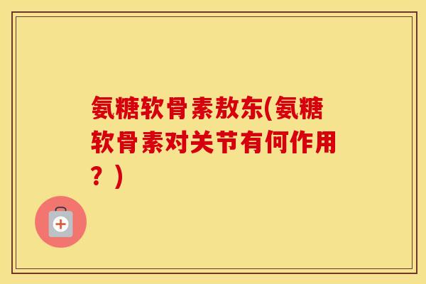 氨糖软骨素敖东(氨糖软骨素对关节有何作用?) 氨糖软骨素敖东(氨糖软骨素对关节有何作用?)
