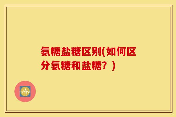 氨糖盐糖区别(如何区分氨糖和盐糖?) 氨糖盐糖区别(如何区分氨糖和盐糖?)