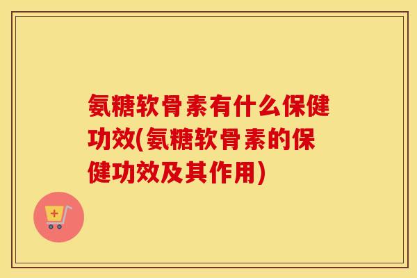 氨糖软骨素有什么保健功效(氨糖软骨素的保健功效及其作用) 氨糖软骨素有什么保健功效(氨糖软骨素的保健功效及其作用)