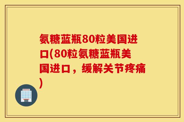 氨糖蓝瓶80粒美国进口(80粒氨糖蓝瓶美国进口,缓解关节) 氨糖蓝瓶80粒美国进口(80粒氨糖蓝瓶美国进口,缓解关节)