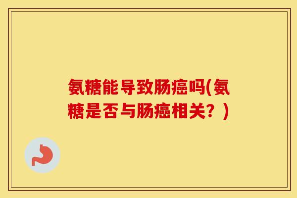 氨糖能导致肠吗(氨糖是否与肠相关?) 氨糖能导致肠吗(氨糖是否与肠相关?)