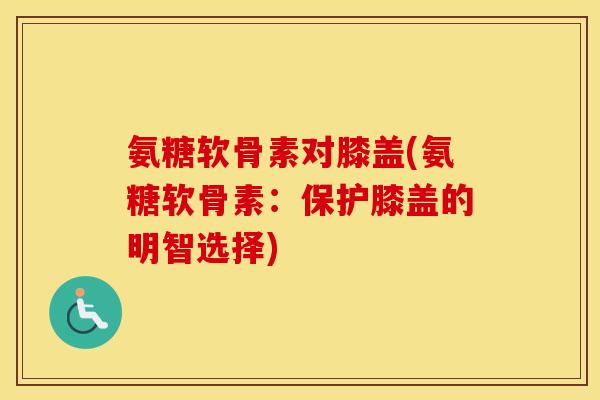 氨糖软骨素对膝盖(氨糖软骨素:保护膝盖的明智选择) 氨糖软骨素对膝盖(氨糖软骨素:保护膝盖的明智选择)