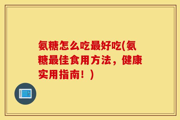 氨糖怎么吃好吃(氨糖佳食用方法,健康实用指南!) 氨糖怎么吃好吃(氨糖佳食用方法,健康实用指南!)