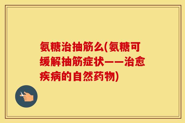 氨糖抽筋么(氨糖可缓解抽筋症状——愈的自然) 氨糖抽筋么(氨糖可缓解抽筋症状——愈的自然)