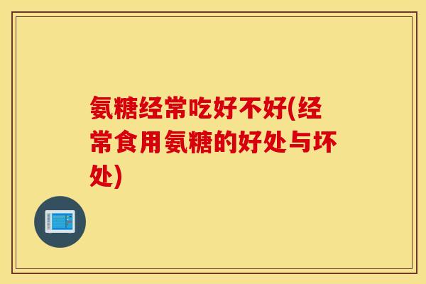 氨糖经常吃好不好(经常食用氨糖的好处与坏处) 氨糖经常吃好不好(经常食用氨糖的好处与坏处)