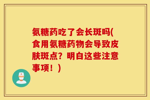 氨糖药吃了会长斑吗(食用氨糖会导致斑点?明白这些注意事项!) 氨糖药吃了会长斑吗(食用氨糖会导致斑点?明白这些注意事项!)