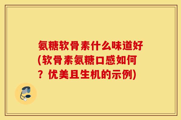 氨糖软骨素什么味道好(软骨素氨糖口感如何?优美且生机的示例) 氨糖软骨素什么味道好(软骨素氨糖口感如何?优美且生机的示例)