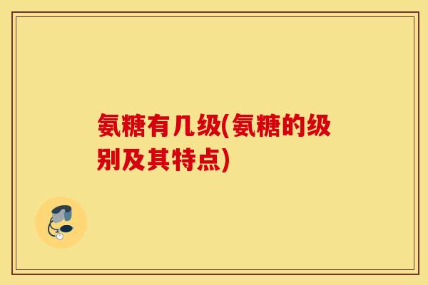 氨糖有几级(氨糖的级别及其特点)