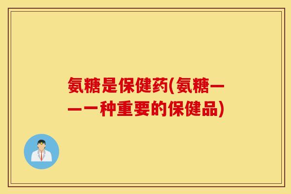氨糖是保健药(氨糖——一种重要的保健品) 氨糖是保健药(氨糖——一种重要的保健品)