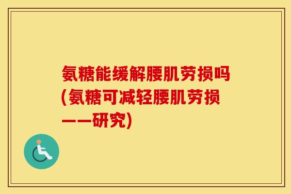 氨糖能缓解腰肌劳损吗(氨糖可减轻腰肌劳损——研究)