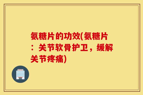 氨糖片的功效(氨糖片:关节软骨护卫,缓解关节) 氨糖片的功效(氨糖片:关节软骨护卫,缓解关节)