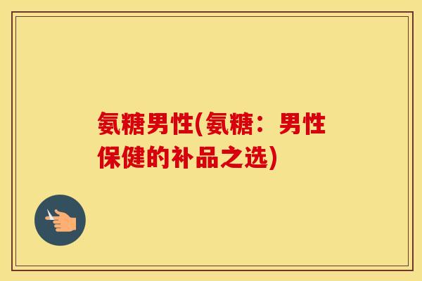 氨糖男性(氨糖:男性保健的补品之选) 氨糖男性(氨糖:男性保健的补品之选)