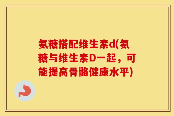 氨糖搭配维生素d(氨糖与维生素D一起,可能提高骨骼健康水平) 氨糖搭配维生素d(氨糖与维生素D一起,可能提高骨骼健康水平)