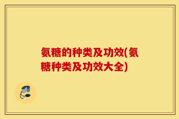 氨糖的种类及功效(氨糖种类及功效大全) 氨糖的种类及功效(氨糖种类及功效大全)