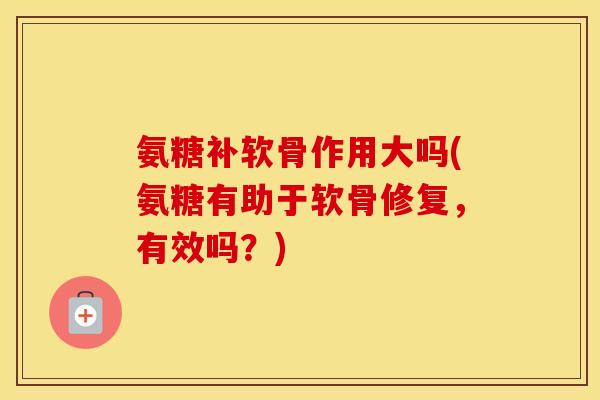 氨糖补软骨作用大吗(氨糖有助于软骨修复,有效吗?) 氨糖补软骨作用大吗(氨糖有助于软骨修复,有效吗?)
