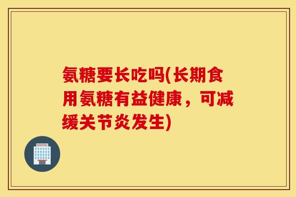 氨糖要长吃吗(长期食用氨糖有益健康，可减缓发生)