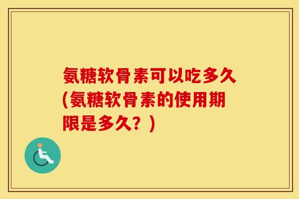 氨糖软骨素可以吃多久(氨糖软骨素的使用期限是多久？)