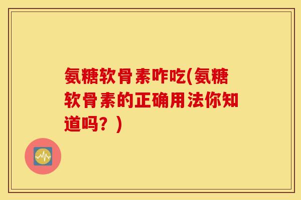 氨糖软骨素咋吃(氨糖软骨素的正确用法你知道吗?) 氨糖软骨素咋吃(氨糖软骨素的正确用法你知道吗?)