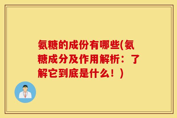 氨糖的成份有哪些(氨糖成分及作用解析:了解它到底是什么!) 氨糖的成份有哪些(氨糖成分及作用解析:了解它到底是什么!)