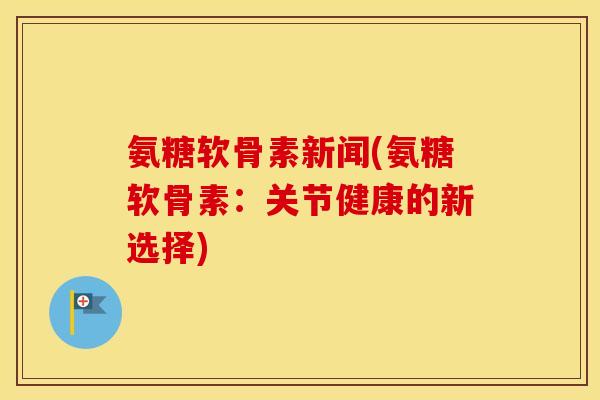 氨糖软骨素新闻(氨糖软骨素：关节健康的新选择)