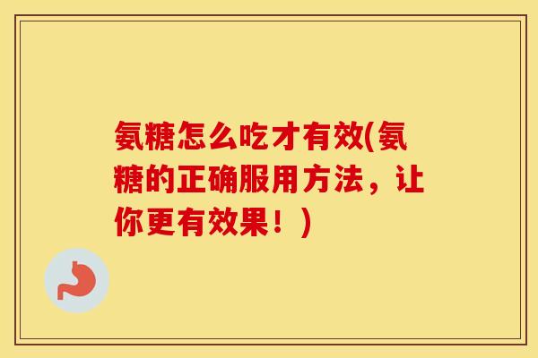 氨糖怎么吃才有效(氨糖的正确服用方法，让你更有效果！)
