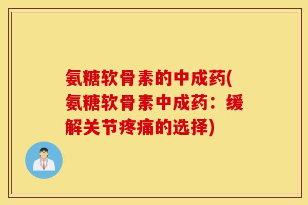 氨糖软骨素的中成药(氨糖软骨素中成药：缓解关节的选择)