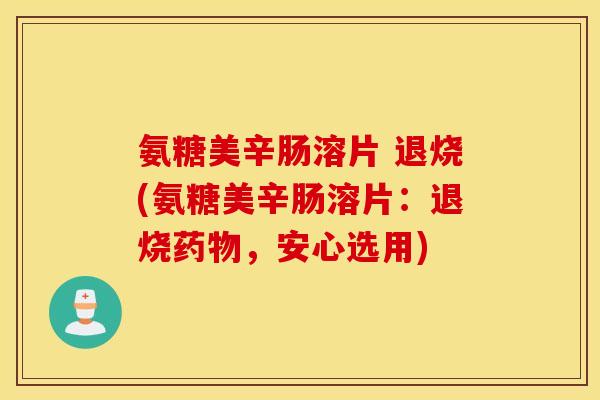 氨糖美辛肠溶片 退烧(氨糖美辛肠溶片:退烧,安心选用) 氨糖美辛肠溶片 退烧(氨糖美辛肠溶片:退烧,安心选用)