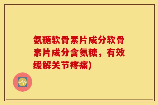 氨糖软骨素片成分软骨素片成分含氨糖，有效缓解关节)